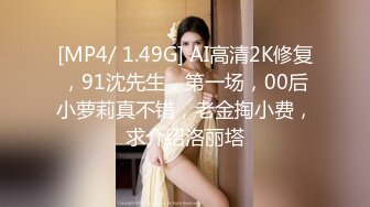 [MP4/ 1.49G] AI高清2K修复，91沈先生，第一场，00后小萝莉真不错，老金掏小费，求介绍洛丽塔