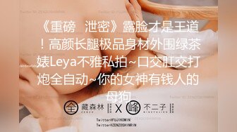 《重磅✿泄密》露脸才是王道！高颜长腿极品身材外围绿茶婊Leya不雅私拍~口交肛交打炮全自动~你的女神有钱人的母狗