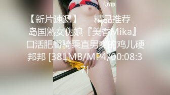 【新片速遞】❤️精品推荐❤️岛国熟女伪娘『美香Mika』口活肥臀骑乘直男爽的鸡儿硬邦邦 [381MB/MP4/00:08:37]