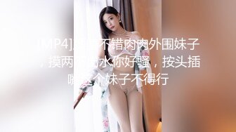 [MP4]颜值不错肉肉外围妹子，摸两下出水你好骚，按头插嘴这个妹子不得行