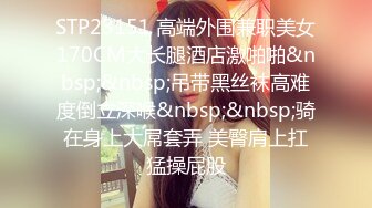 STP23151 高端外围兼职美女170CM大长腿酒店激啪啪&nbsp;&nbsp;吊带黑丝袜高难度倒立深喉&nbsp;&nbsp;骑在身上大屌套弄 美臀肩上扛猛操屁股