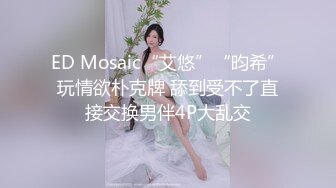 ED Mosaic“艾悠”“昀希”玩情欲朴克牌 舔到受不了直接交换男伴4P大乱交