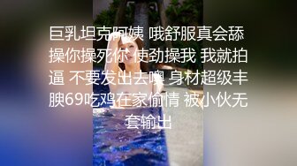 巨乳坦克阿姨 哦舒服真会舔 操你操死你 使劲操我 我就拍逼 不要发出去噢 身材超级丰腴69吃鸡在家偷情 被小伙无套输出