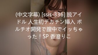 (中文字幕) [ssis-336] 脱アイドル 人生初デカチン挿入 ポルチオ開発で膣中でイッちゃった！SP 香澄りこ