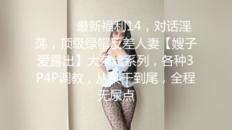 ⚫️⚫️最新福利14，对话淫荡，顶级绿帽反差人妻【嫂子爱露出】大杂烩系列，各种3P4P调教，从头干到尾，全程无尿点