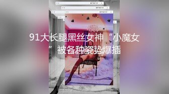 91大长腿黑丝女神“小魔女”被各种姿势爆插