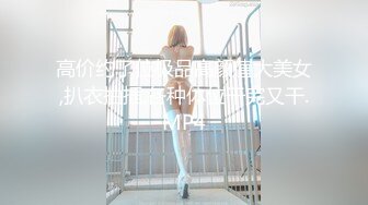 高价约了位极品高颜值大美女,扒衣抽插,各种体位干完又干.MP4