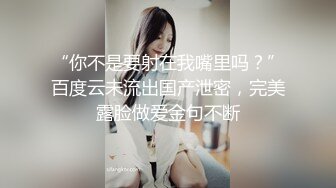 “你不是要射在我嘴里吗？”百度云未流出国产泄密，完美露脸做爱金句不断