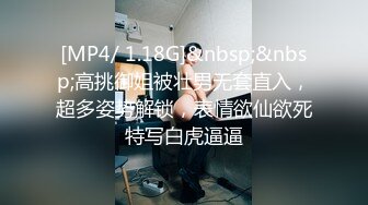 [MP4/ 1.18G]&nbsp;&nbsp;高挑御姐被壮男无套直入，超多姿势解锁，表情欲仙欲死特写白虎逼逼