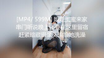 [MP4/ 599M] 姐姐闺蜜来家串门听说晚上还要在这里留宿赶紧暗藏摄像头偷拍她洗澡