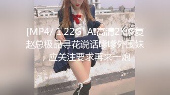 [MP4/ 1.22G] AI高清2K修复赵总极品寻花说话嗲嗲外围妹，应关注要求再来一炮