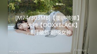 [MP4/303MB]【重磅核弹】约啪大神【OOXXBLACK】，8月最新 超模女神