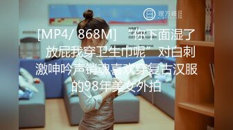 [MP4/ 868M] “你下面湿了✅放屁我穿卫生巾呢”对白刺激呻吟声销魂喜欢穿复古汉服的98年美女外拍