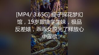 [MP4/ 3.65G] 瘦子探花梦幻馆，19岁眼镜学生妹，极品反差婊，乖乖女脱光了释放心中淫欲