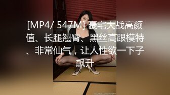 [MP4/ 547M] 豪宅大战高颜值、长腿翘臀、黑丝高跟模特、非常仙气，让人性欲一下子飙升