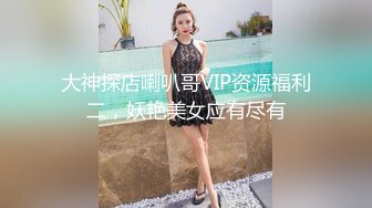 大神探店喇叭哥VIP资源福利二，妖艳美女应有尽有