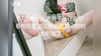 37岁熟女人妻孩子就在客厅看电视都敢让我去她房间啪啪太刺激了