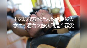 雷探长搜索附近人约炮活泼大学生，看着文静实则是个骚货