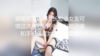 眼镜哥酒店再战长发小女友可惜这次鸡巴硬不起来只能用嘴和手来满足她了完美露脸