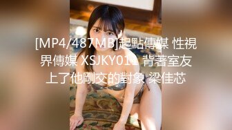 [MP4/487MB]起點傳媒 性視界傳媒 XSJKY011 背著室友上了他剛交的對象 梁佳芯