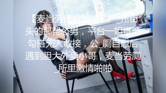 【麦当劳里的激情】广_州街头的那帮怂男，平台一姐搭讪勾搭无人敢接，公_厕自慰后遇到胆大外卖小哥，麦当劳厕_所里激情啪啪