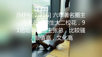 [MP4/ 2.21G] 六年著名圈主，今天在校学生大二校花，91论坛著名圈主张总，比较骚，颜值高，文化高