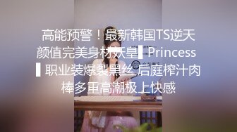 高能预警！最新韩国TS逆天颜值完美身材妖皇▌Princess ▌职业装爆裂黑丝 后庭榨汁肉棒多重高潮极上快感