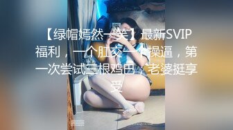 【绿帽嫣然一笑】最新SVIP福利，一个肛交一个操逼，第一次尝试三根鸡巴，老婆挺享受