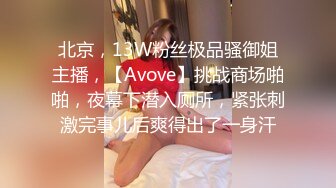 北京，13W粉丝极品骚御姐主播，【Avove】挑战商场啪啪，夜幕下潜入厕所，紧张刺激完事儿后爽得出了一身汗