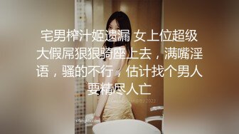 宅男榨汁姬遗漏 女上位超级大假屌狠狠骑座上去，满嘴淫语，骚的不行，估计找个男人要精尽人亡