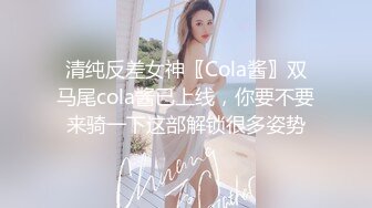 清纯反差女神〖Cola酱〗双马尾cola酱已上线，你要不要来骑一下这部解锁很多姿势