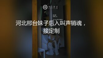 河北邢台妹子后入叫声销魂，接定制