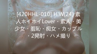 [420HHL-010] H.W(24) 素人ホイホイLover・素人・美少女・羞恥・痴女・カップル・2発射・ハメ撮り