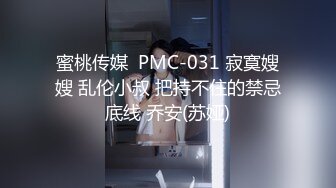 蜜桃传媒  PMC-031 寂寞嫂嫂 乱伦小叔 把持不住的禁忌底线 乔安(苏娅)