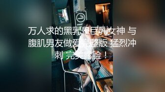 万人求的黑乳晕巨乳女神 与腹肌男友做爱完整版 猛烈冲刺 完美露脸！