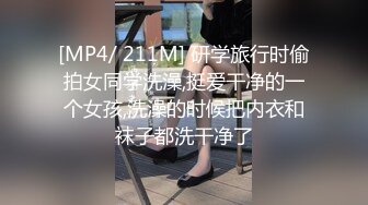 [MP4/ 211M] 研学旅行时偷拍女同学洗澡,挺爱干净的一个女孩,洗澡的时候把内衣和袜子都洗干净了