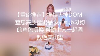 【重磅推荐】推特大神DOM-窒息高质量出品 女神sub母狗的角色切换 帮助主人一起调教绝美闺蜜