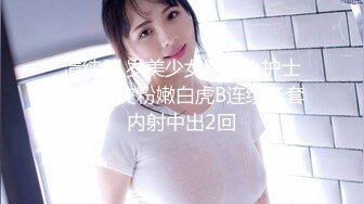 清纯21岁美少女医院小护士兼职援交粉嫩白虎B连续无套内射中出2回