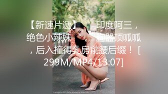 【新速片遞】 ❤️印度阿三，绝色小辣妹❤️。 胸器顶呱呱，后入撞得乳房前腰后缀！ [299M/MP4/13:07]