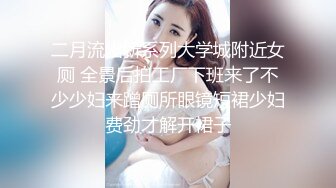 二月流出新系列大学城附近女厕 全景后拍工厂下班来了不少少妇来蹭厕所眼镜短裙少妇费劲才解开裙子