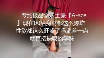 ⚡专约极品学妹土豪『A-sce』现在00后身材都这么爆炸 性欲都这么旺盛了吗？差一点就直接操喷的学妹