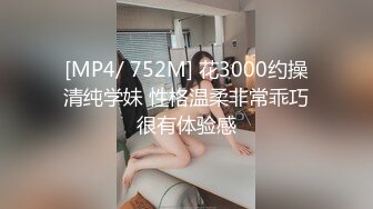 [MP4/ 752M] 花3000约操清纯学妹 性格温柔非常乖巧很有体验感