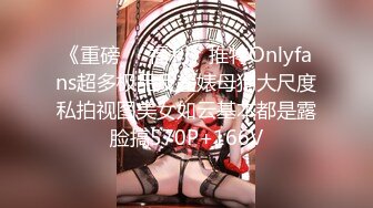 《重磅❤️福利》推特Onlyfans超多极品反差婊母狗大尺度私拍视图美女如云基本都是露脸搞570P+166V