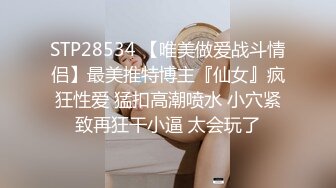 STP28534 【唯美做爱战斗情侣】最美推特博主『仙女』疯狂性爱 猛扣高潮喷水 小穴紧致再狂干小逼 太会玩了