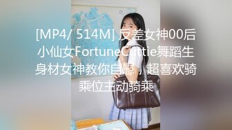 [MP4/ 514M] 反差女神00后小仙女FortuneCuttie舞蹈生身材女神教你自慰，超喜欢骑乘位主动骑乘