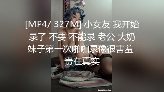 [MP4/ 327M] 小女友 我开始录了 不要 不能录 老公 大奶妹子第一次啪啪录像很害羞 贵在真实