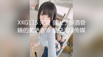 XKG115 宋可 强上了醉酒昏睡的美艳老师 星空无限传媒