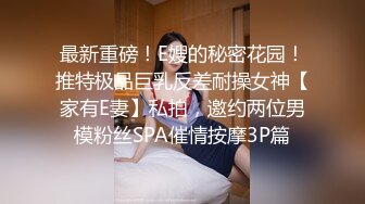 最新重磅！E嫂的秘密花园！推特极品巨乳反差耐操女神【家有E妻】私拍，邀约两位男模粉丝SPA催情按摩3P篇