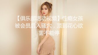 【俱乐部活动视频】性瘾女孩被会员后入骚穴，顶到花心欲罢不能停