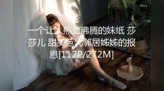 一个让人热血沸腾的妹纸 莎莎儿 甜美巨乳邻居姊姊的报恩[112P/272M]